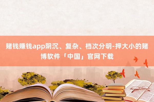 赌钱赚钱app阴沉、复杂、档次分明-押大小的赌博软件「中国」官网下载