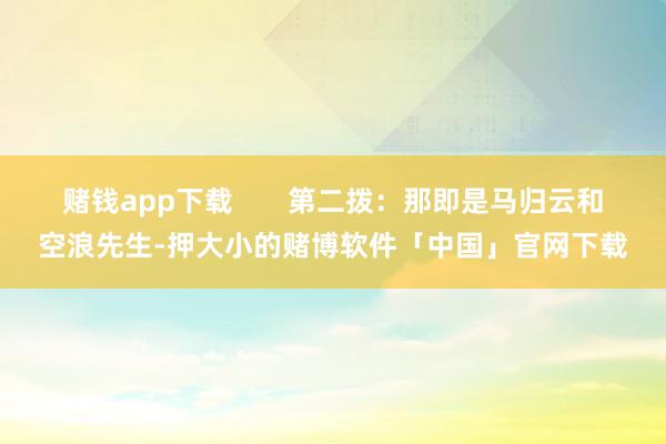 赌钱app下载       第二拨：那即是马归云和空浪先生-押大小的赌博软件「中国」官网下载