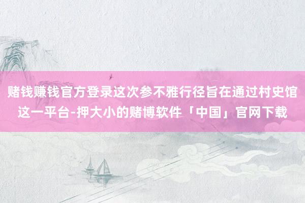 赌钱赚钱官方登录这次参不雅行径旨在通过村史馆这一平台-押大小的赌博软件「中国」官网下载