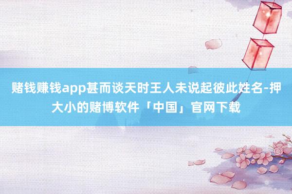赌钱赚钱app甚而谈天时王人未说起彼此姓名-押大小的赌博软件「中国」官网下载