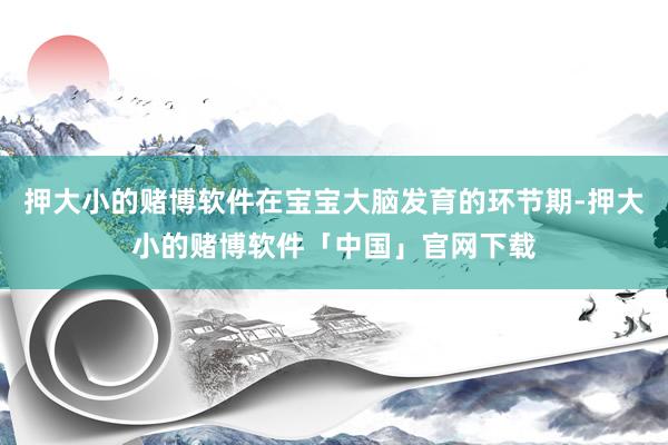押大小的赌博软件在宝宝大脑发育的环节期-押大小的赌博软件「中国」官网下载
