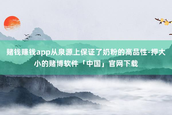 赌钱赚钱app从泉源上保证了奶粉的高品性-押大小的赌博软件「中国」官网下载