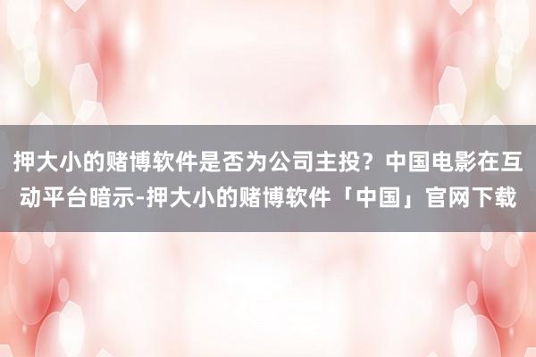 押大小的赌博软件是否为公司主投？中国电影在互动平台暗示-押大小的赌博软件「中国」官网下载