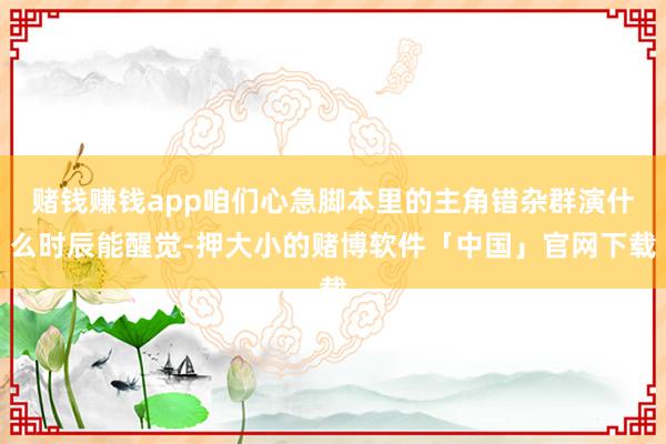 赌钱赚钱app咱们心急脚本里的主角错杂群演什么时辰能醒觉-押大小的赌博软件「中国」官网下载