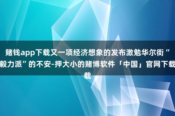 赌钱app下载又一项经济想象的发布激勉华尔街“毅力派”的不安-押大小的赌博软件「中国」官网下载