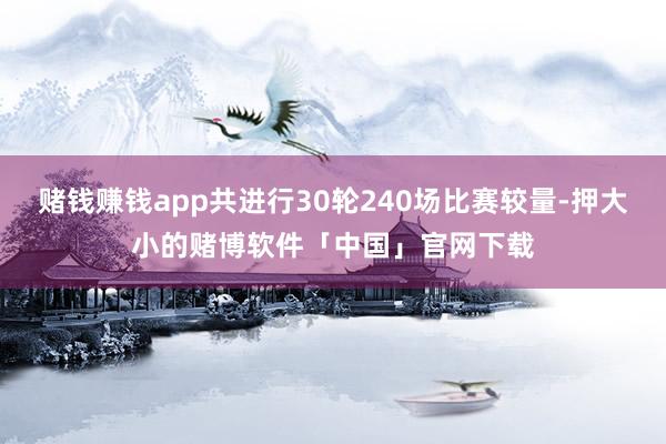 赌钱赚钱app共进行30轮240场比赛较量-押大小的赌博软件「中国」官网下载
