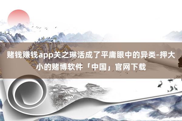 赌钱赚钱app关之琳活成了平庸眼中的异类-押大小的赌博软件「中国」官网下载