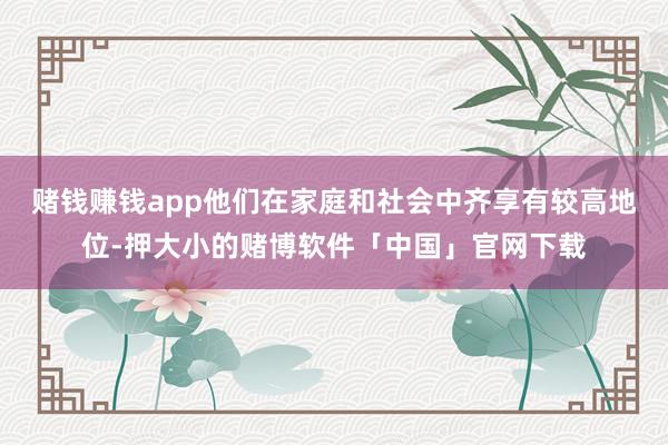 赌钱赚钱app他们在家庭和社会中齐享有较高地位-押大小的赌博软件「中国」官网下载