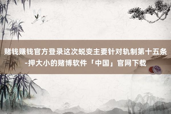 赌钱赚钱官方登录这次蜕变主要针对轨制第十五条-押大小的赌博软件「中国」官网下载