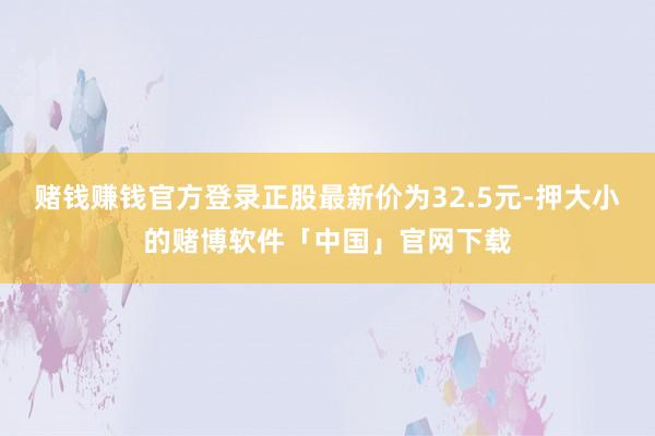 赌钱赚钱官方登录正股最新价为32.5元-押大小的赌博软件「中国」官网下载