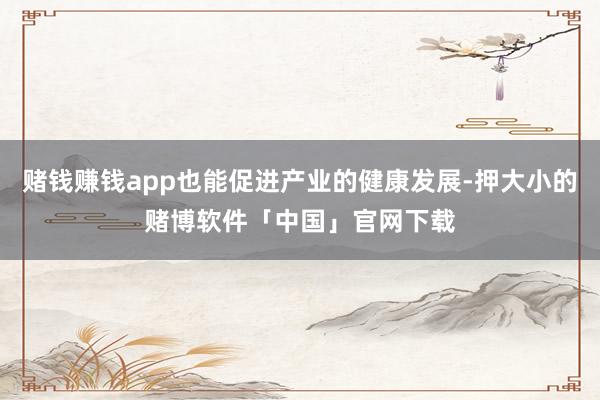 赌钱赚钱app也能促进产业的健康发展-押大小的赌博软件「中国」官网下载