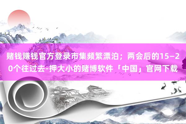 赌钱赚钱官方登录市集频繁漂泊；两会后的15—20个往过去-押大小的赌博软件「中国」官网下载