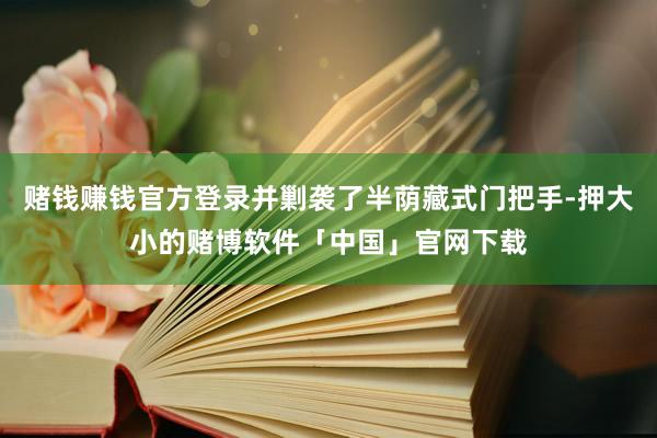 赌钱赚钱官方登录并剿袭了半荫藏式门把手-押大小的赌博软件「中国」官网下载