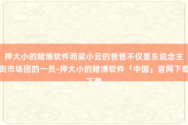 押大小的赌博软件而梁小云的爸爸不仅是东说念主街市场团的一员-押大小的赌博软件「中国」官网下载
