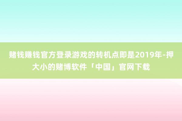 赌钱赚钱官方登录游戏的转机点即是2019年-押大小的赌博软件「中国」官网下载