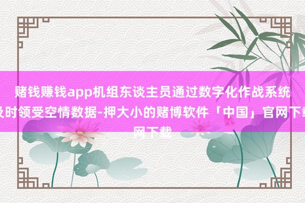 赌钱赚钱app机组东谈主员通过数字化作战系统及时领受空情数据-押大小的赌博软件「中国」官网下载