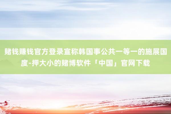 赌钱赚钱官方登录宣称韩国事公共一等一的施展国度-押大小的赌博软件「中国」官网下载