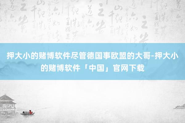 押大小的赌博软件尽管德国事欧盟的大哥-押大小的赌博软件「中国」官网下载