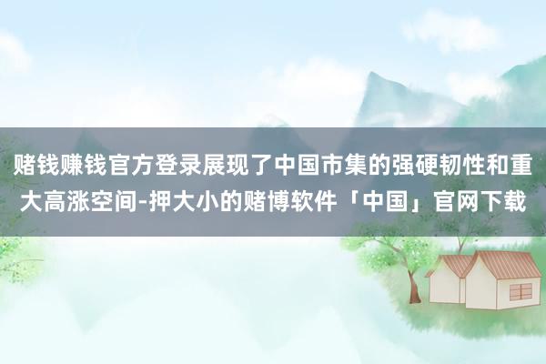 赌钱赚钱官方登录展现了中国市集的强硬韧性和重大高涨空间-押大小的赌博软件「中国」官网下载
