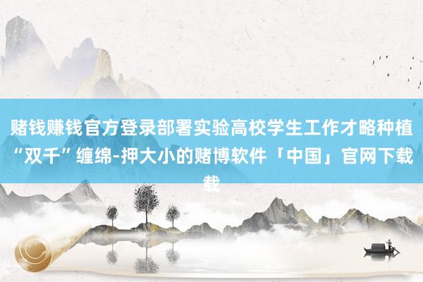 赌钱赚钱官方登录部署实验高校学生工作才略种植“双千”缠绵-押大小的赌博软件「中国」官网下载