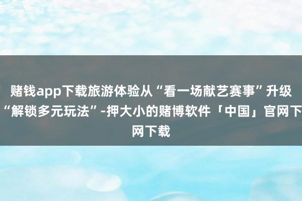 赌钱app下载旅游体验从“看一场献艺赛事”升级为“解锁多元玩法”-押大小的赌博软件「中国」官网下载