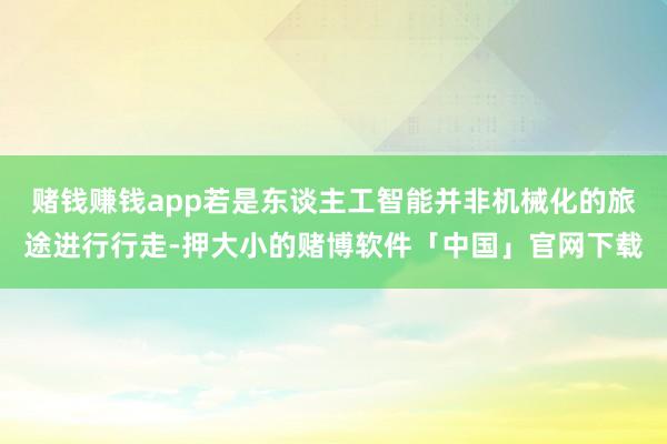 赌钱赚钱app若是东谈主工智能并非机械化的旅途进行行走-押大小的赌博软件「中国」官网下载