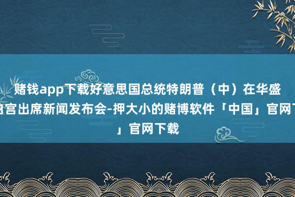 赌钱app下载好意思国总统特朗普（中）在华盛顿白宫出席新闻发布会-押大小的赌博软件「中国」官网下载