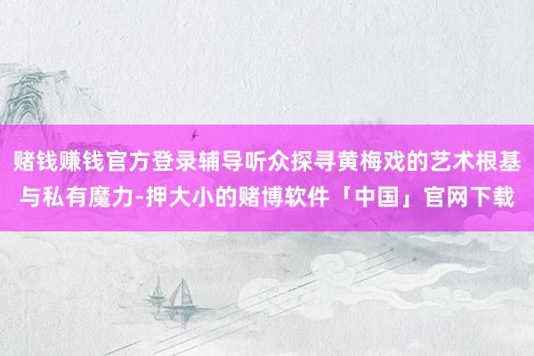 赌钱赚钱官方登录辅导听众探寻黄梅戏的艺术根基与私有魔力-押大小的赌博软件「中国」官网下载