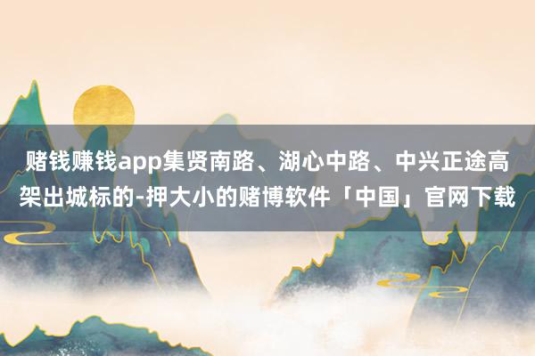 赌钱赚钱app集贤南路、湖心中路、中兴正途高架出城标的-押大小的赌博软件「中国」官网下载