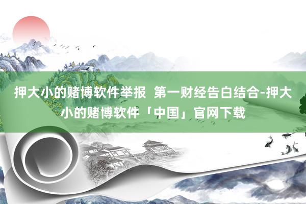 押大小的赌博软件举报  第一财经告白结合-押大小的赌博软件「中国」官网下载
