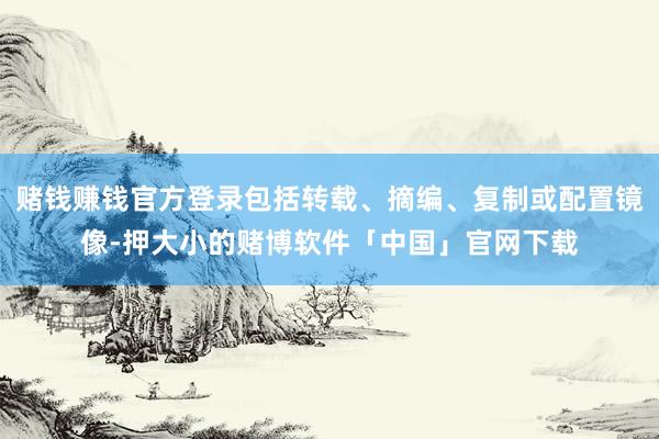 赌钱赚钱官方登录包括转载、摘编、复制或配置镜像-押大小的赌博软件「中国」官网下载