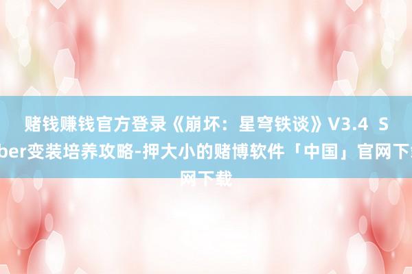 赌钱赚钱官方登录《崩坏：星穹铁谈》V3.4  Saber变装培养攻略-押大小的赌博软件「中国」官网下载