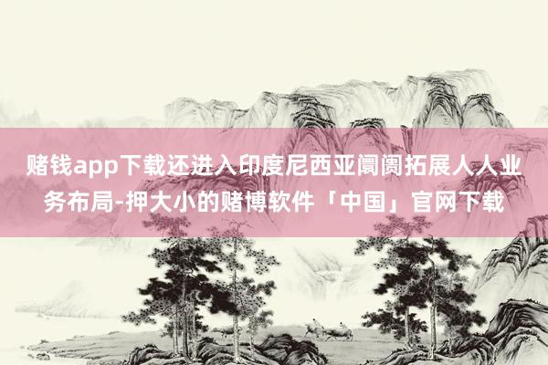 赌钱app下载还进入印度尼西亚阛阓拓展人人业务布局-押大小的赌博软件「中国」官网下载