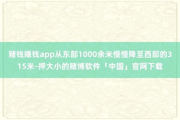 赌钱赚钱app从东部1000余米慢慢降至西部的315米-押大小的赌博软件「中国」官网下载
