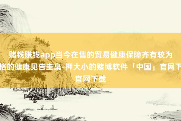 赌钱赚钱app当今在售的贸易健康保障齐有较为严格的健康见告圭臬-押大小的赌博软件「中国」官网下载