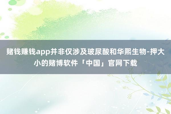 赌钱赚钱app并非仅涉及玻尿酸和华熙生物-押大小的赌博软件「中国」官网下载