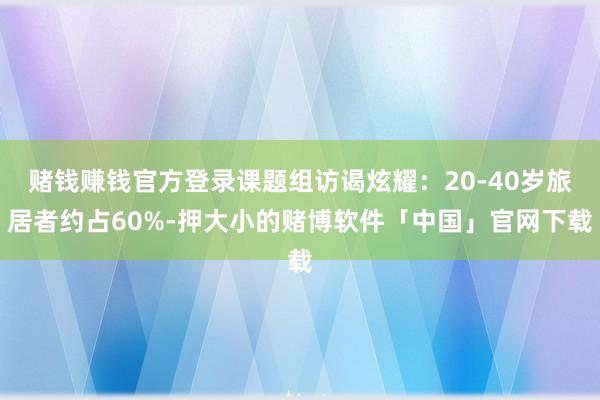 赌钱赚钱官方登录课题组访谒炫耀：20-40岁旅居者约占60%-押大小的赌博软件「中国」官网下载