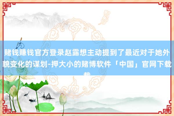 赌钱赚钱官方登录赵露想主动提到了最近对于她外貌变化的谋划-押大小的赌博软件「中国」官网下载