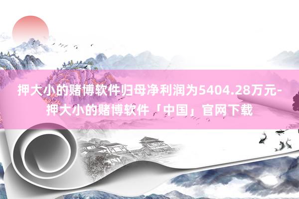 押大小的赌博软件归母净利润为5404.28万元-押大小的赌博软件「中国」官网下载