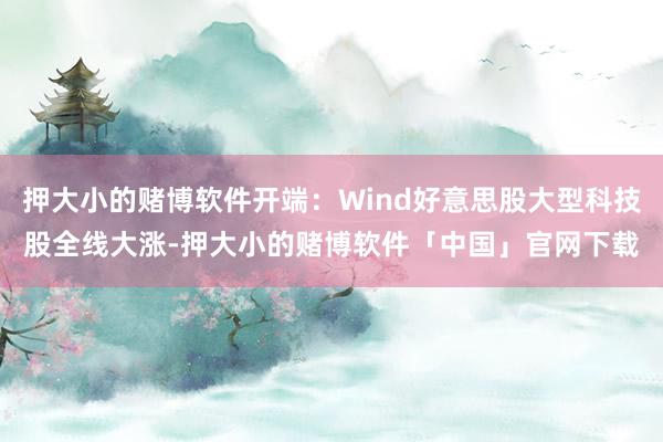 押大小的赌博软件开端：Wind好意思股大型科技股全线大涨-押大小的赌博软件「中国」官网下载