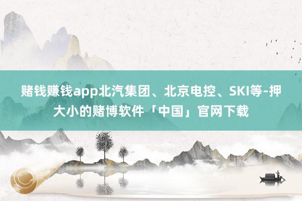 赌钱赚钱app北汽集团、北京电控、SKI等-押大小的赌博软件「中国」官网下载