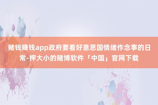 赌钱赚钱app政府要看好意思国情绪作念事的日常-押大小的赌博软件「中国」官网下载