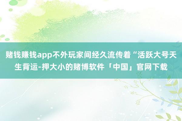 赌钱赚钱app不外玩家间经久流传着“活跃大号天生背运-押大小的赌博软件「中国」官网下载