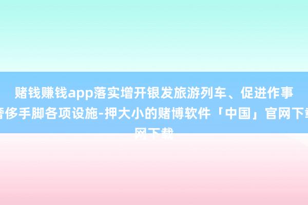 赌钱赚钱app落实增开银发旅游列车、促进作事奢侈手脚各项设施-押大小的赌博软件「中国」官网下载