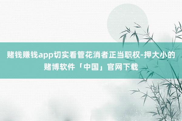 赌钱赚钱app切实看管花消者正当职权-押大小的赌博软件「中国」官网下载