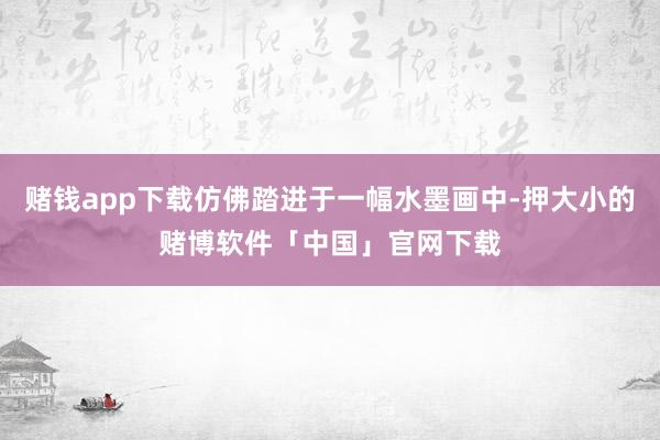 赌钱app下载仿佛踏进于一幅水墨画中-押大小的赌博软件「中国」官网下载