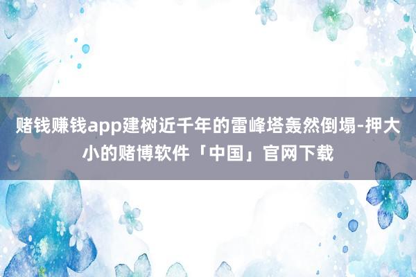 赌钱赚钱app建树近千年的雷峰塔轰然倒塌-押大小的赌博软件「中国」官网下载
