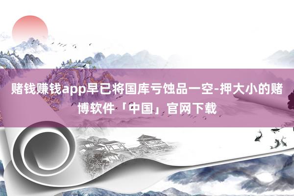 赌钱赚钱app早已将国库亏蚀品一空-押大小的赌博软件「中国」官网下载