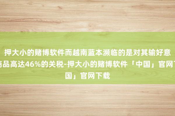 押大小的赌博软件而越南蓝本濒临的是对其输好意思商品高达46%的关税-押大小的赌博软件「中国」官网下载
