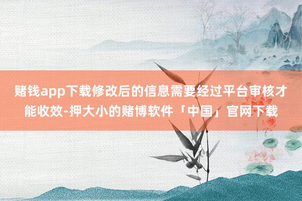 赌钱app下载修改后的信息需要经过平台审核才能收效-押大小的赌博软件「中国」官网下载
